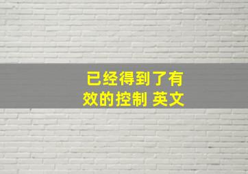 已经得到了有效的控制 英文